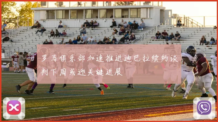 罗马俱乐部加速推进迪巴拉续约谈判下周或迎关键进展