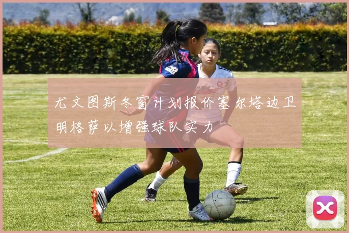 尤文图斯冬窗计划报价塞尔塔边卫明格萨以增强球队实力