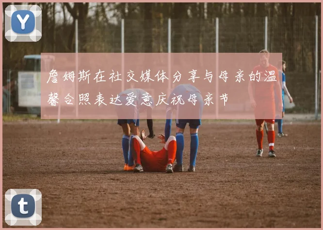 詹姆斯在社交媒体分享与母亲的温馨合照表达爱意庆祝母亲节