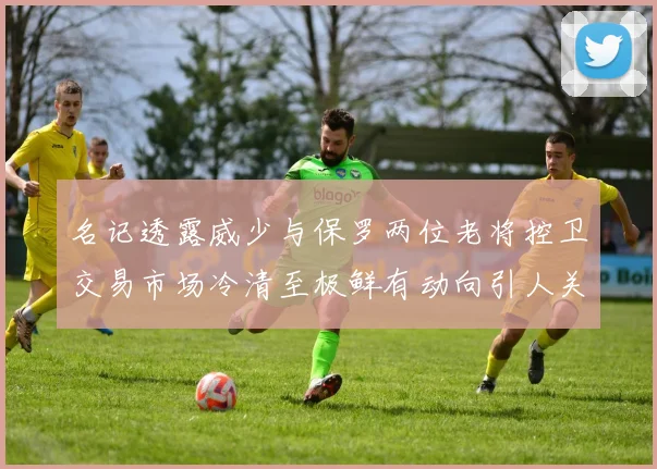 名记透露威少与保罗两位老将控卫交易市场冷清至极鲜有动向引人关注