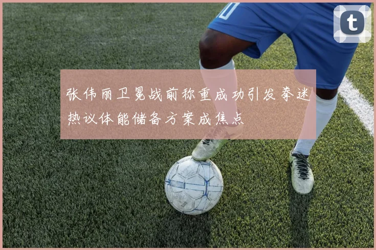 张伟丽卫冕战前称重成功引发拳迷热议体能储备方案成焦点