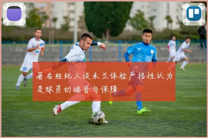 著名经纪人谈米兰体检严格性认为是球员的福音与保障