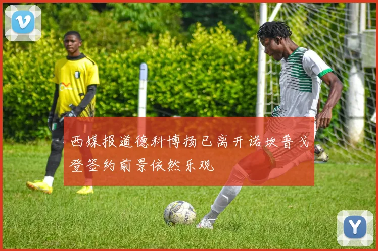 西媒报道德科博扬已离开诺坎普戈登签约前景依然乐观