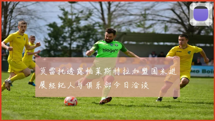 莫雷托透露帕莱斯特拉加盟国米进展经纪人与俱乐部今日洽谈