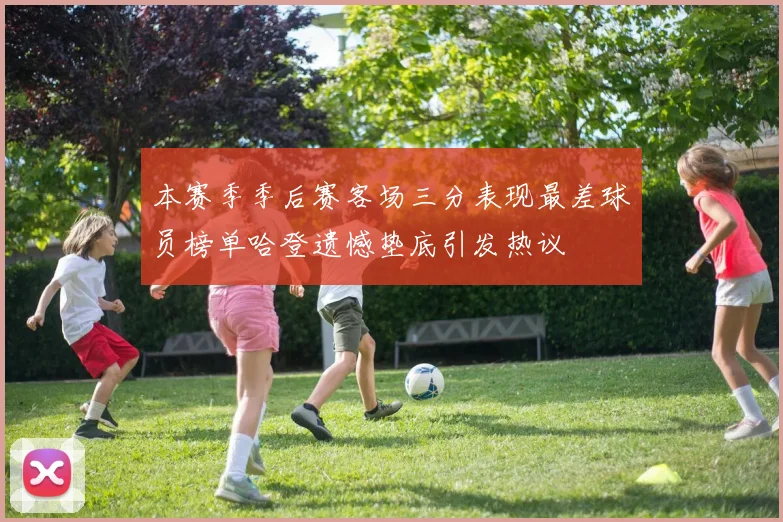 本赛季季后赛客场三分表现最差球员榜单哈登遗憾垫底引发热议