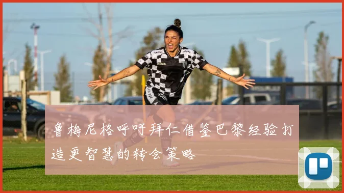 鲁梅尼格呼吁拜仁借鉴巴黎经验打造更智慧的转会策略