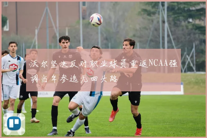 沃尔坚决反对职业球员重返NCAA强调当年参选无回头路