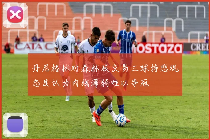 丹尼格林对森林狼交易三球持悲观态度认为内线薄弱难以争冠
