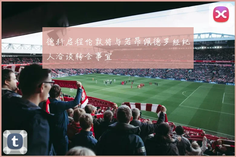 德科启程伦敦将与若昂佩德罗经纪人洽谈转会事宜
