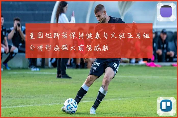 奎因坦斯若保持健康与文班亚马组合将形成强大前场威胁