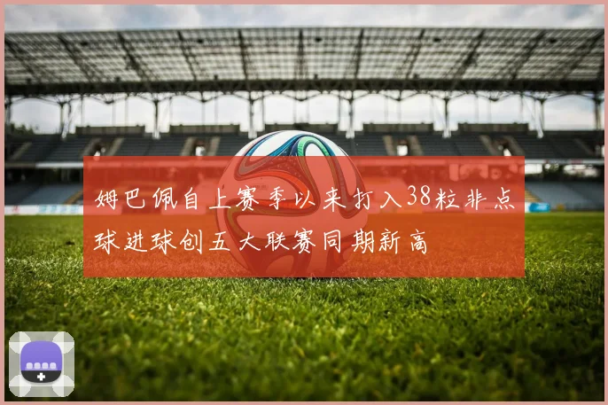 姆巴佩自上赛季以来打入38粒非点球进球创五大联赛同期新高