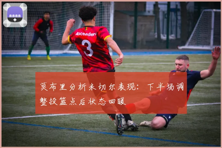 莫布里分析米切尔表现：下半场调整投篮点后状态回暖