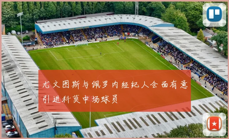 尤文图斯与佩罗内经纪人会面有意引进科莫中场球员