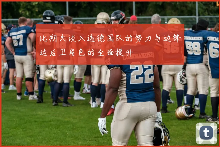比朔夫谈入选德国队的努力与边锋边后卫角色的全面提升