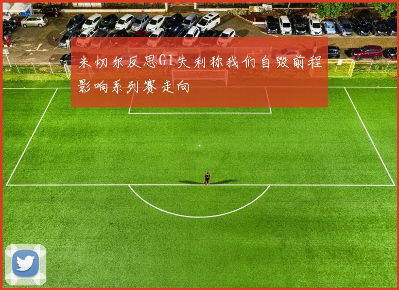 米切尔反思G1失利称我们自毁前程影响系列赛走向