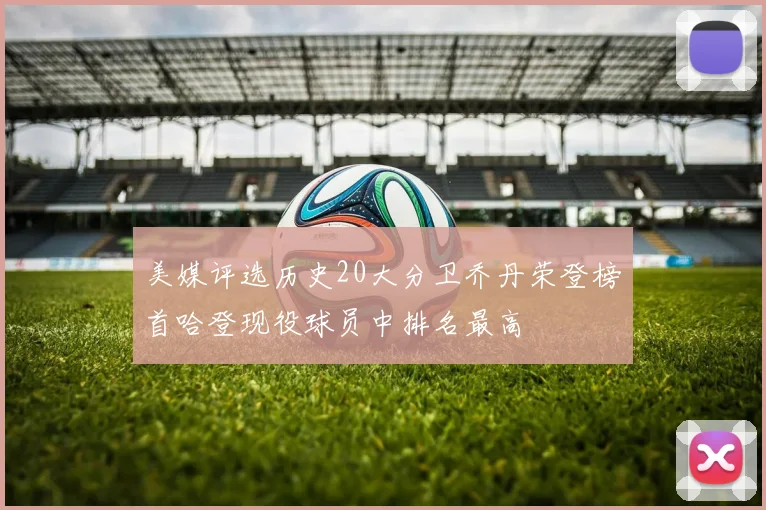 美媒评选历史20大分卫乔丹荣登榜首哈登现役球员中排名最高