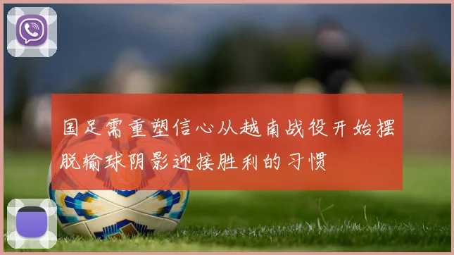 国足需重塑信心从越南战役开始摆脱输球阴影迎接胜利的习惯