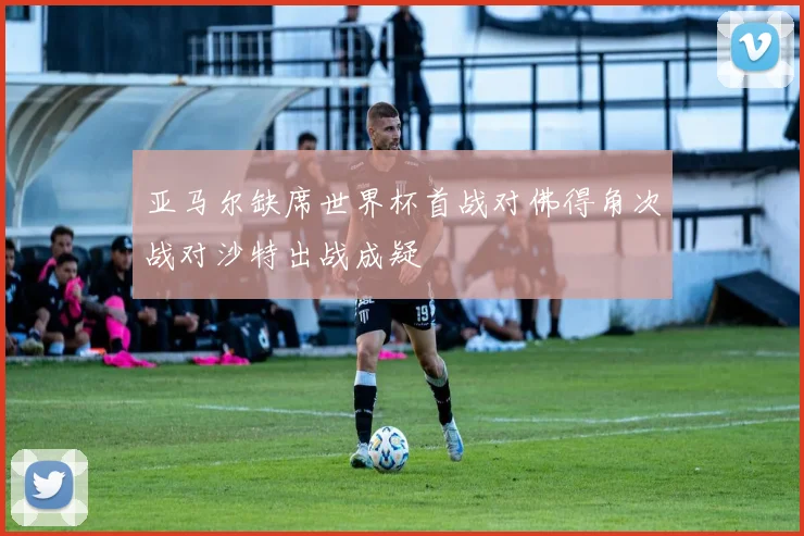 亚马尔缺席世界杯首战对佛得角次战对沙特出战成疑