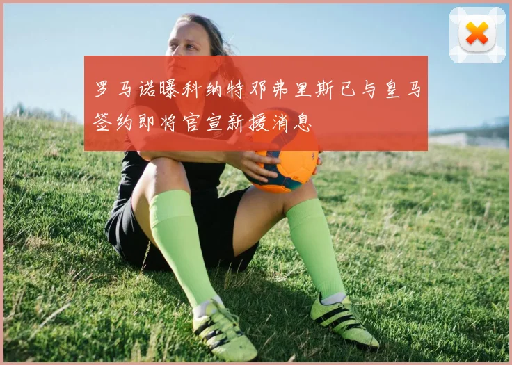 罗马诺曝科纳特邓弗里斯已与皇马签约即将官宣新援消息