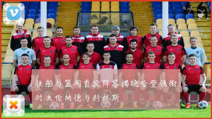 快船与篮网首发阵容揭晓哈登领衔对决伦纳德与科林斯