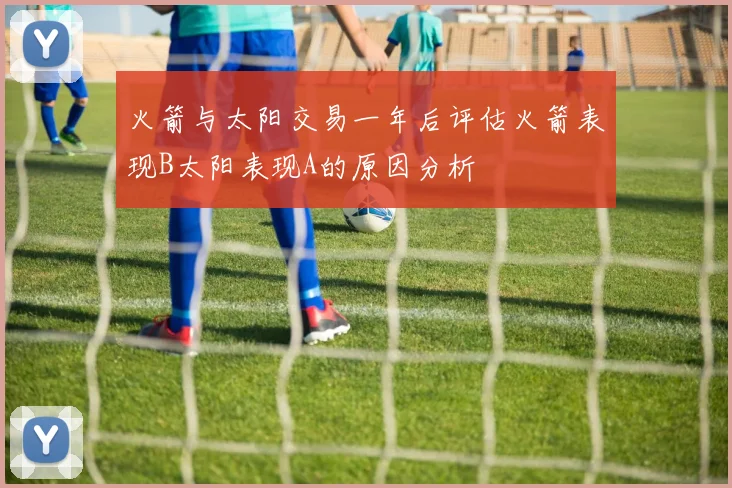 火箭与太阳交易一年后评估火箭表现B太阳表现A的原因分析