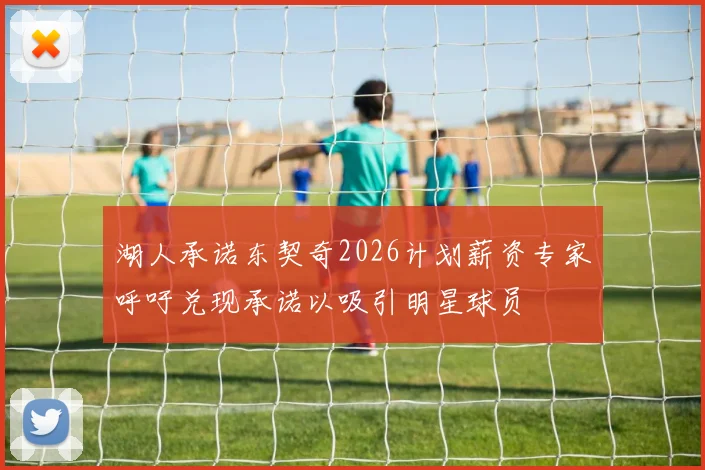 湖人承诺东契奇2026计划薪资专家呼吁兑现承诺以吸引明星球员