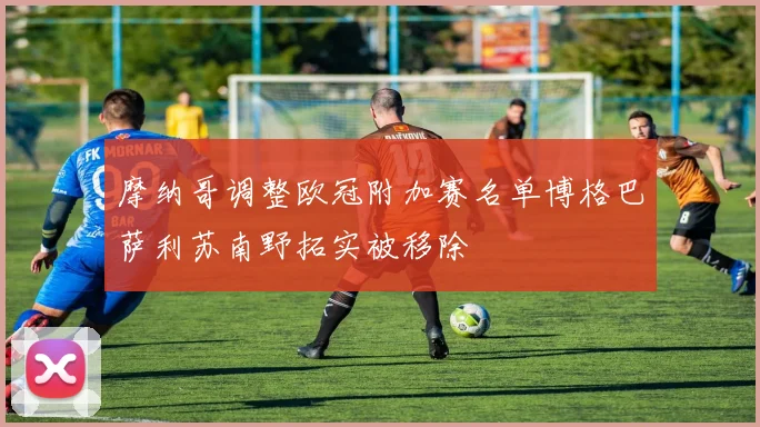摩纳哥调整欧冠附加赛名单博格巴萨利苏南野拓实被移除