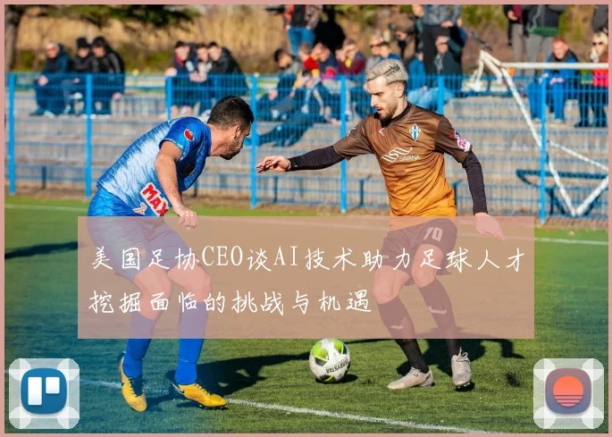 美国足协CEO谈AI技术助力足球人才挖掘面临的挑战与机遇