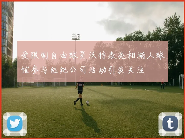 受限制自由球员沃特森亮相湖人球馆参与经纪公司活动引发关注