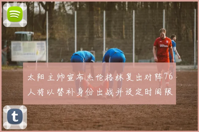太阳主帅宣布杰伦格林复出对阵76人将以替补身份出战并设定时间限制