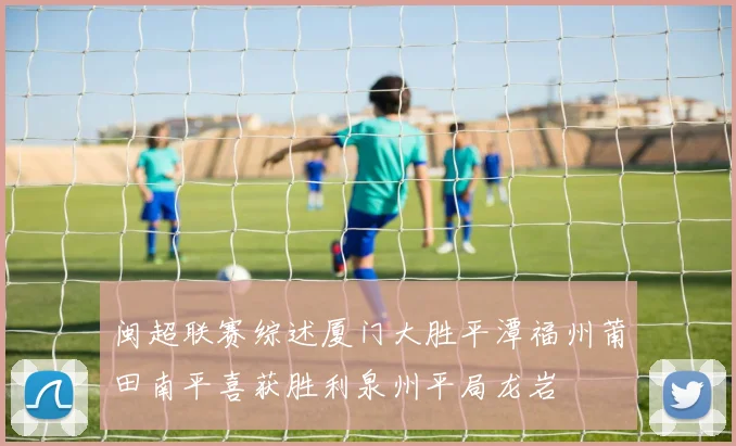 闽超联赛综述厦门大胜平潭福州莆田南平喜获胜利泉州平局龙岩