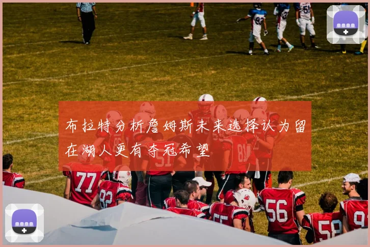 布拉特分析詹姆斯未来选择认为留在湖人更有夺冠希望