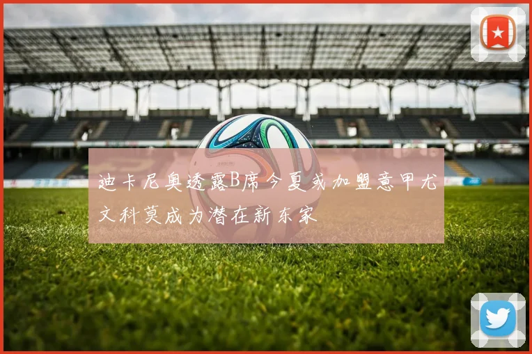 迪卡尼奥透露B席今夏或加盟意甲尤文科莫成为潜在新东家