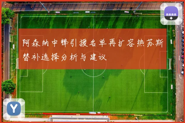 阿森纳中锋引援名单再扩容热苏斯替补选择分析与建议