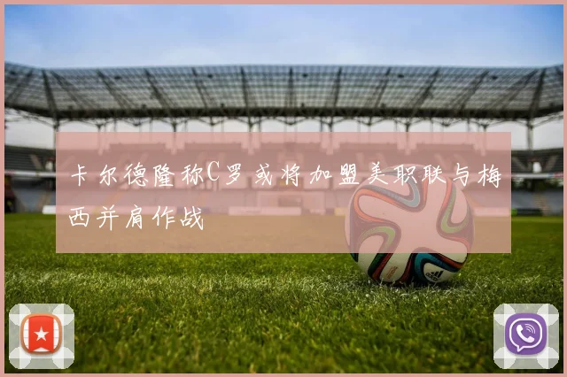卡尔德隆称C罗或将加盟美职联与梅西并肩作战
